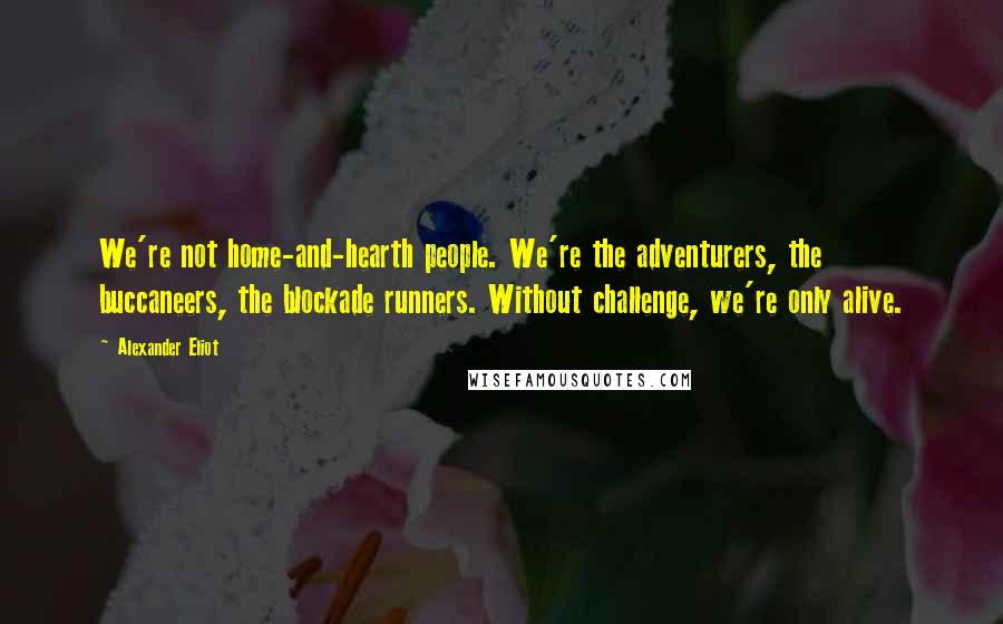 Alexander Eliot quotes: We're not home-and-hearth people. We're the adventurers, the buccaneers, the blockade runners. Without challenge, we're only alive.