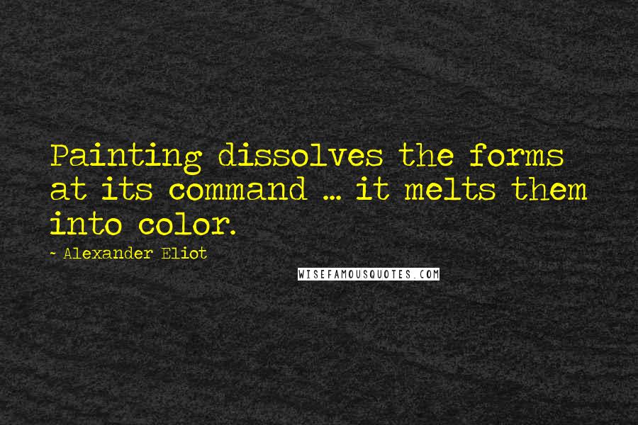 Alexander Eliot quotes: Painting dissolves the forms at its command ... it melts them into color.