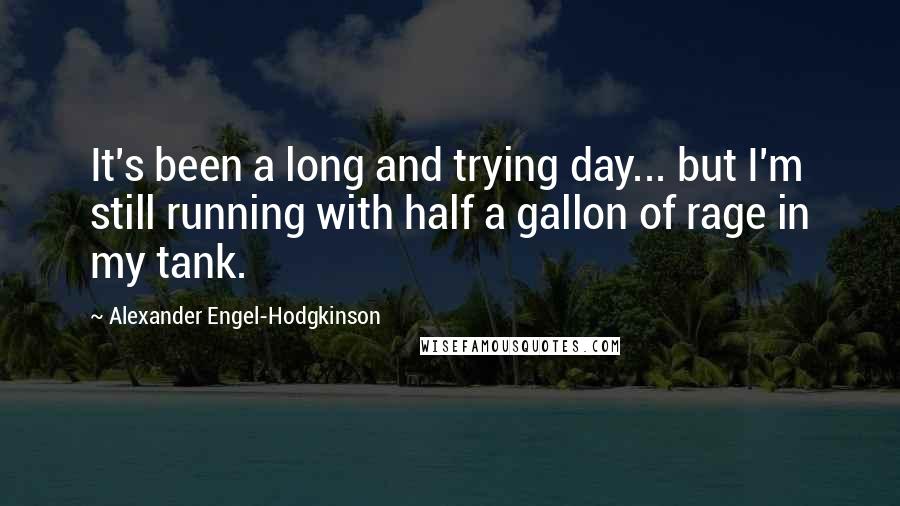 Alexander Engel-Hodgkinson quotes: It's been a long and trying day... but I'm still running with half a gallon of rage in my tank.