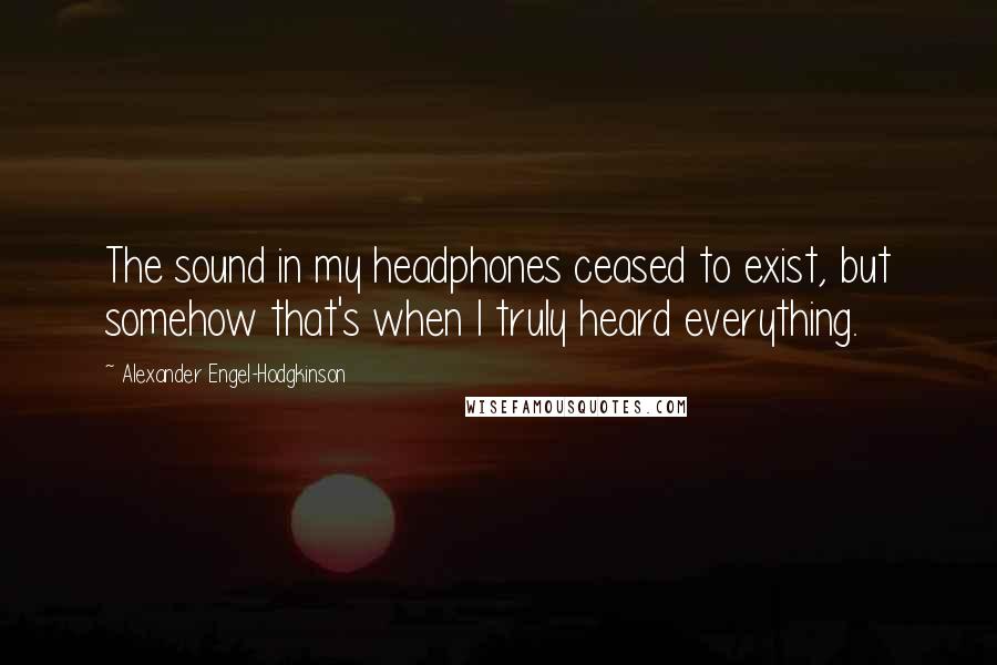 Alexander Engel-Hodgkinson quotes: The sound in my headphones ceased to exist, but somehow that's when I truly heard everything.