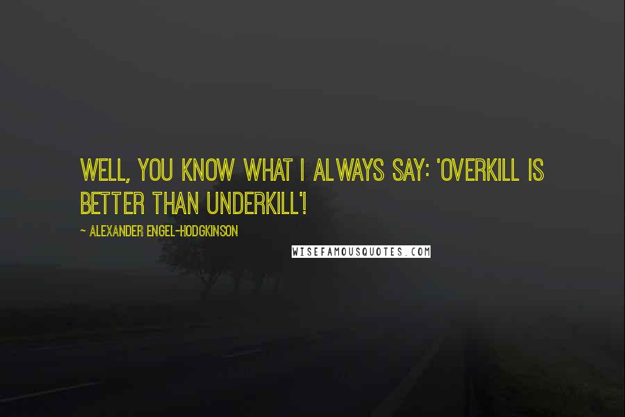 Alexander Engel-Hodgkinson quotes: Well, you know what I always say: 'overkill is better than underkill'!