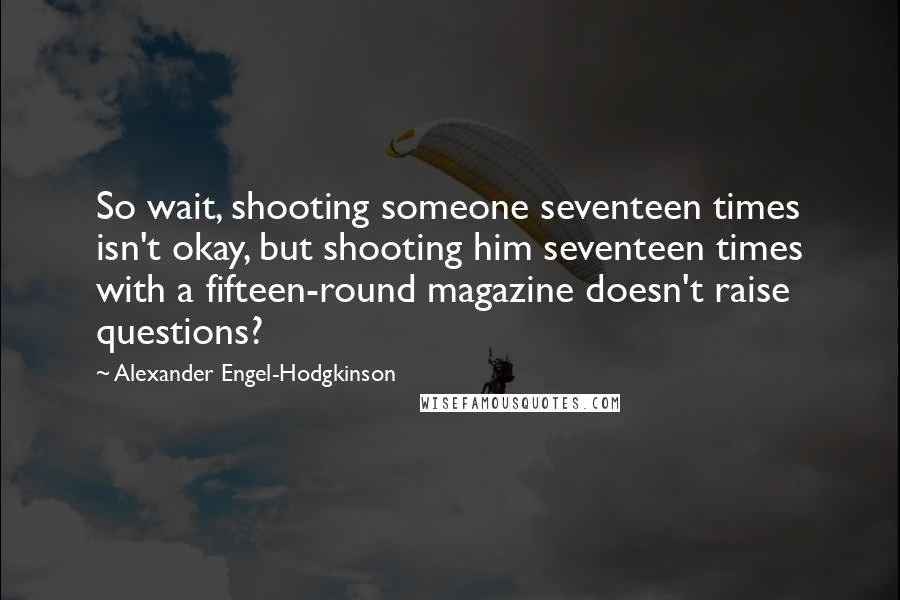 Alexander Engel-Hodgkinson quotes: So wait, shooting someone seventeen times isn't okay, but shooting him seventeen times with a fifteen-round magazine doesn't raise questions? Alexander Engel-Hodgkinson quotes: So wait, shooting someone seventeen times isn't okay, but shooting him seventeen times with a fifteen-round magazine doesn't raise questions?