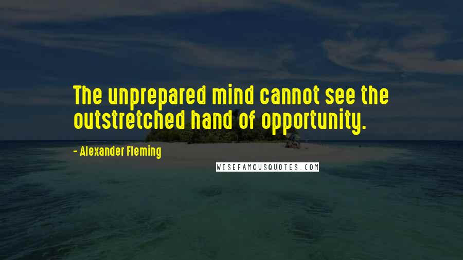 Alexander Fleming quotes: The unprepared mind cannot see the outstretched hand of opportunity.