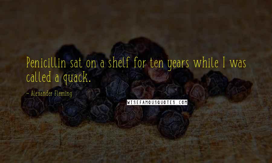 Alexander Fleming quotes: Penicillin sat on a shelf for ten years while I was called a quack.