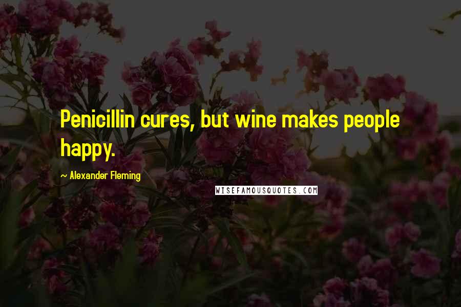 Alexander Fleming quotes: Penicillin cures, but wine makes people happy.
