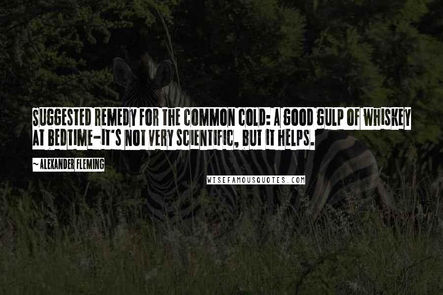 Alexander Fleming quotes: Suggested remedy for the common cold: A good gulp of whiskey at bedtime-it's not very scientific, but it helps.