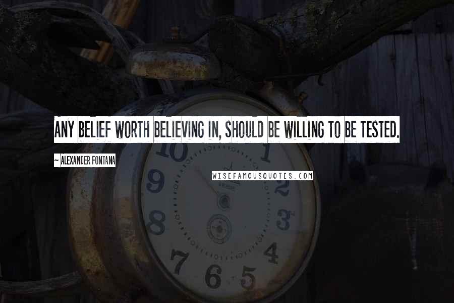 Alexander Fontana quotes: Any belief worth believing in, should be willing to be tested.