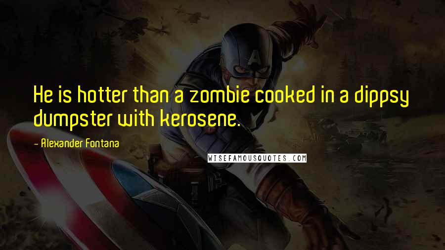 Alexander Fontana quotes: He is hotter than a zombie cooked in a dippsy dumpster with kerosene.
