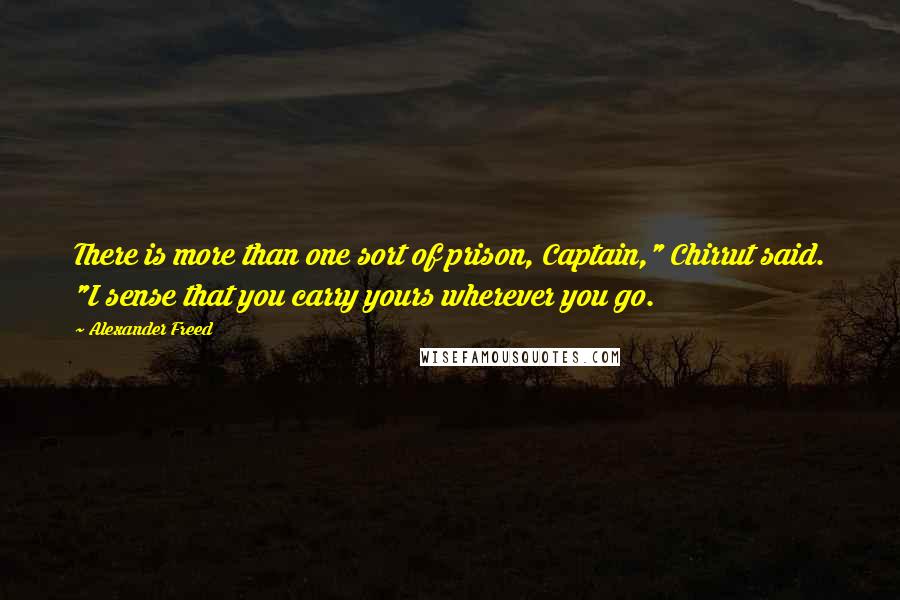 Alexander Freed quotes: There is more than one sort of prison, Captain," Chirrut said. "I sense that you carry yours wherever you go. Alexander Freed quotes: There is more than one sort of prison, Captain," Chirrut said. "I sense that you carry yours wherever you go.