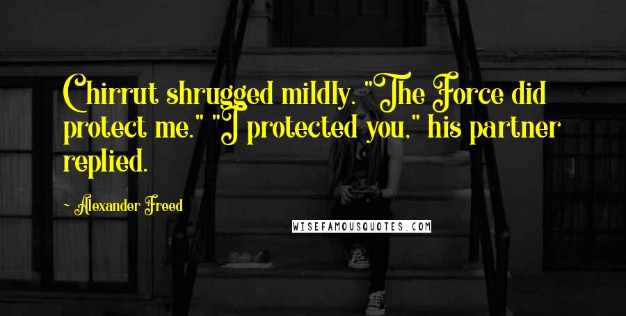 Alexander Freed quotes: Chirrut shrugged mildly. "The Force did protect me." "I protected you," his partner replied. Alexander Freed quotes: Chirrut shrugged mildly. "The Force did protect me." "I protected you," his partner replied.