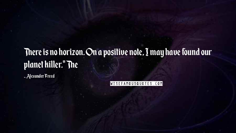 Alexander Freed quotes: There is no horizon. On a positive note, I may have found our planet killer." The Alexander Freed quotes: There is no horizon. On a positive note, I may have found our planet killer." The