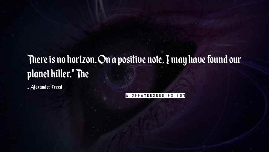 Alexander Freed quotes: There is no horizon. On a positive note, I may have found our planet killer." The