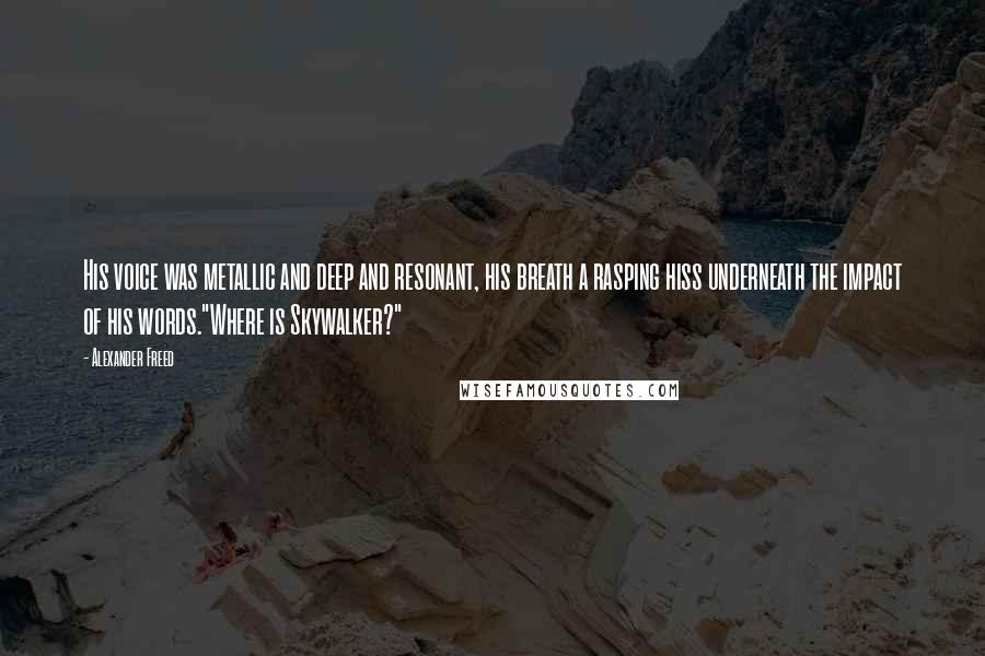 Alexander Freed quotes: His voice was metallic and deep and resonant, his breath a rasping hiss underneath the impact of his words."Where is Skywalker?"