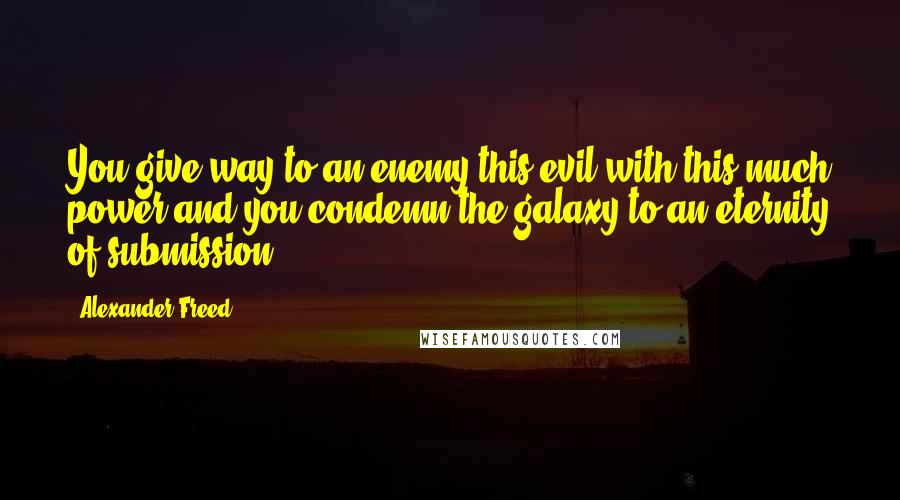 Alexander Freed quotes: You give way to an enemy this evil with this much power and you condemn the galaxy to an eternity of submission. Alexander Freed quotes: You give way to an enemy this evil with this much power and you condemn the galaxy to an eternity of submission.