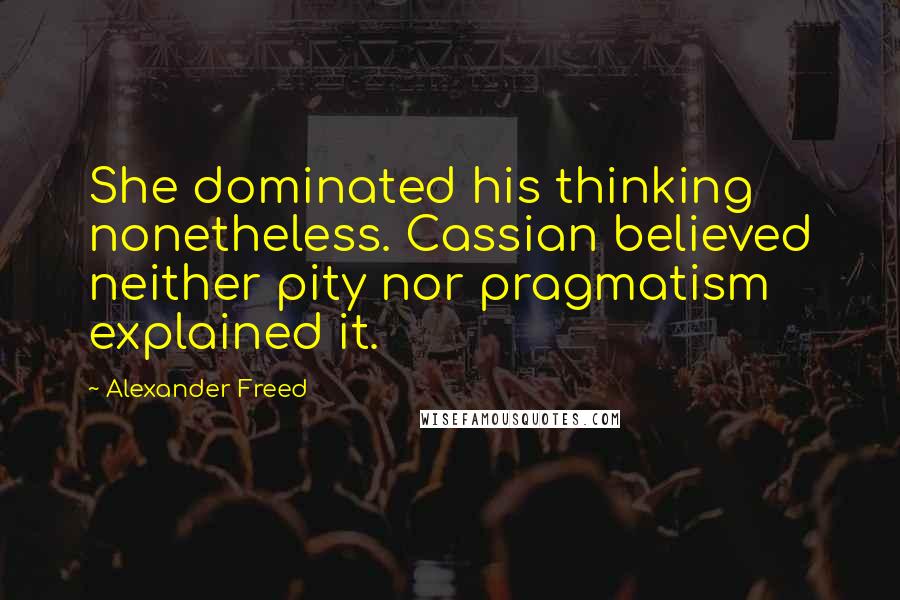 Alexander Freed quotes: She dominated his thinking nonetheless. Cassian believed neither pity nor pragmatism explained it.