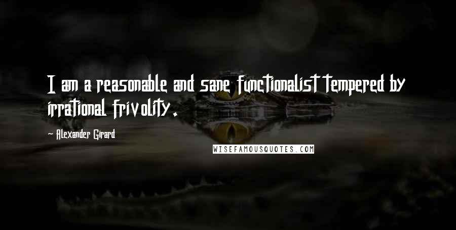 Alexander Girard quotes: I am a reasonable and sane functionalist tempered by irrational frivolity.