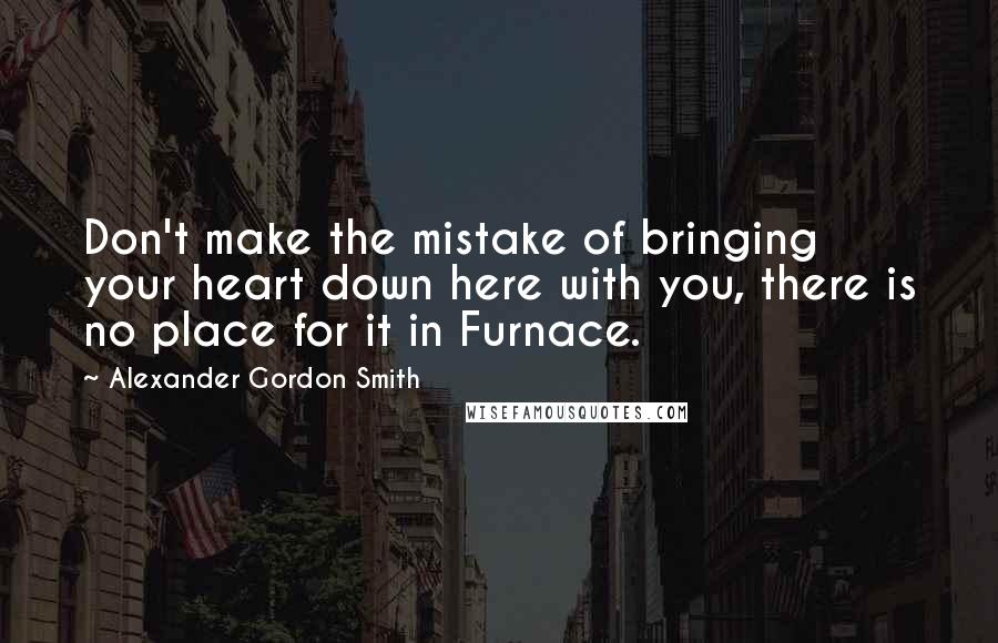 Alexander Gordon Smith quotes: Don't make the mistake of bringing your heart down here with you, there is no place for it in Furnace. Alexander Gordon Smith quotes: Don't make the mistake of bringing your heart down here with you, there is no place for it in Furnace.