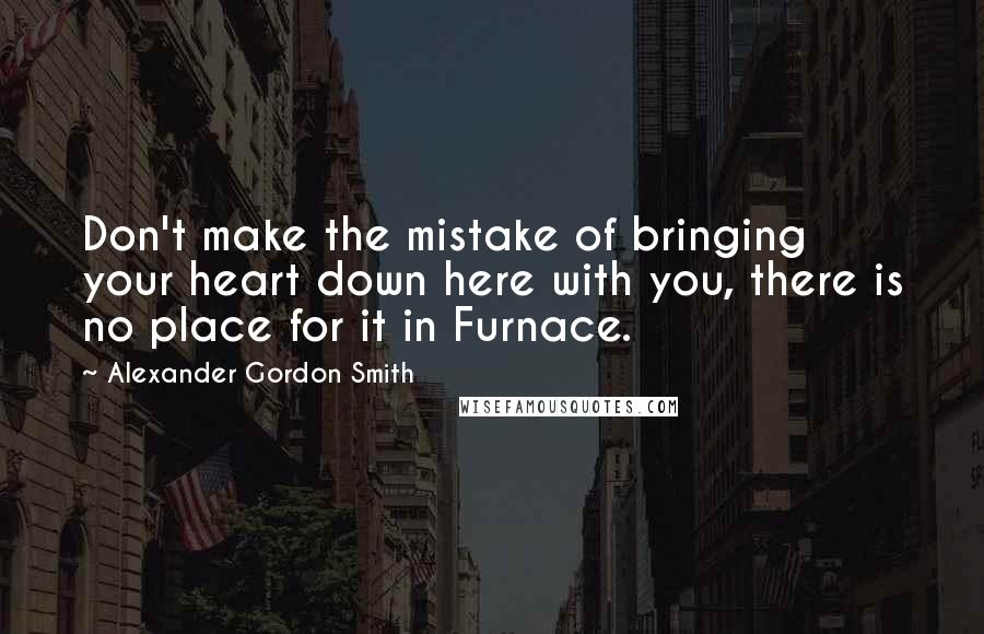 Alexander Gordon Smith quotes: Don't make the mistake of bringing your heart down here with you, there is no place for it in Furnace.