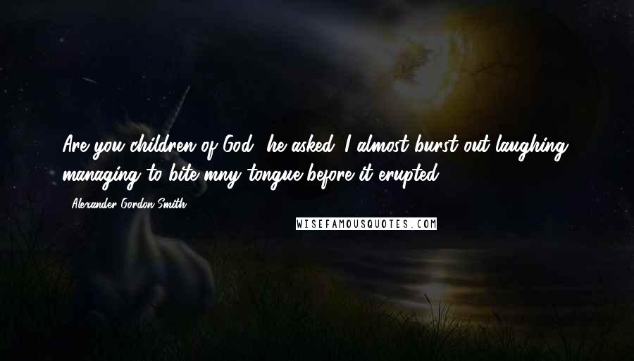 Alexander Gordon Smith quotes: Are you children of God" he asked. I almost burst out laughing, managing to bite mny tongue before it erupted.