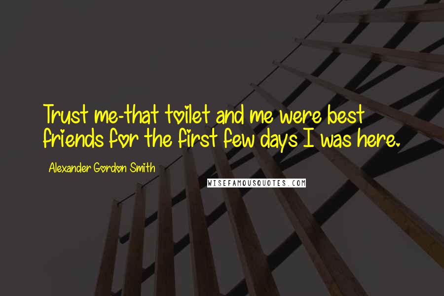 Alexander Gordon Smith quotes: Trust me-that toilet and me were best friends for the first few days I was here. Alexander Gordon Smith quotes: Trust me-that toilet and me were best friends for the first few days I was here.
