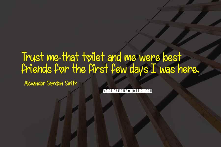 Alexander Gordon Smith quotes: Trust me-that toilet and me were best friends for the first few days I was here.