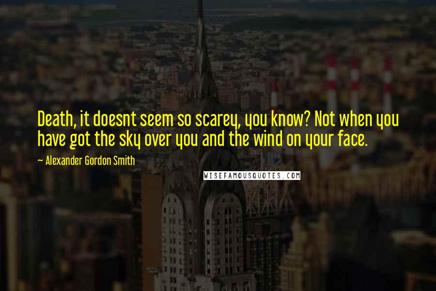 Alexander Gordon Smith quotes: Death, it doesnt seem so scarey, you know? Not when you have got the sky over you and the wind on your face.