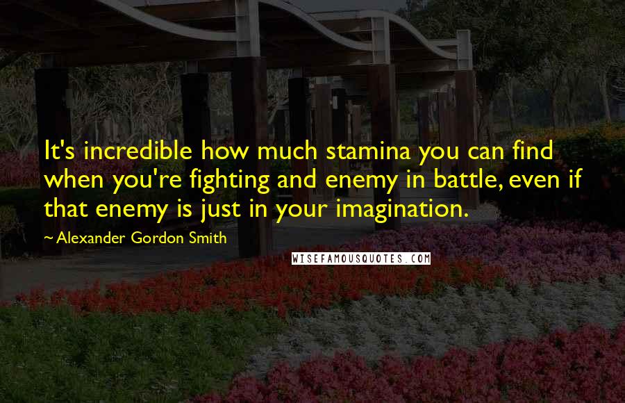 Alexander Gordon Smith quotes: It's incredible how much stamina you can find when you're fighting and enemy in battle, even if that enemy is just in your imagination. Alexander Gordon Smith quotes: It's incredible how much stamina you can find when you're fighting and enemy in battle, even if that enemy is just in your imagination.