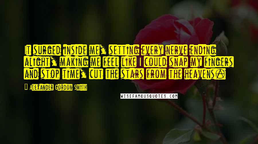 Alexander Gordon Smith quotes: It surged inside me, setting every nerve ending alight, making me feel like I could snap my fingers and stop time, cut the stars from the heavens. Alexander Gordon Smith quotes: It surged inside me, setting every nerve ending alight, making me feel like I could snap my fingers and stop time, cut the stars from the heavens.