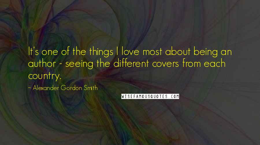 Alexander Gordon Smith quotes: It's one of the things I love most about being an author - seeing the different covers from each country.