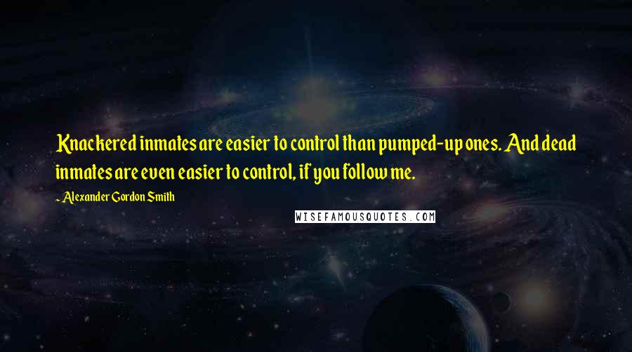 Alexander Gordon Smith quotes: Knackered inmates are easier to control than pumped-up ones. And dead inmates are even easier to control, if you follow me.