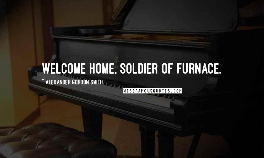 Alexander Gordon Smith quotes: Welcome home, Soldier of Furnace. Alexander Gordon Smith quotes: Welcome home, Soldier of Furnace.