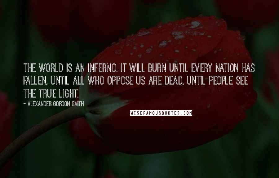 Alexander Gordon Smith quotes: The world is an inferno. It will burn until every nation has fallen, until all who oppose us are dead, until people see the true light. Alexander Gordon Smith quotes: The world is an inferno. It will burn until every nation has fallen, until all who oppose us are dead, until people see the true light.
