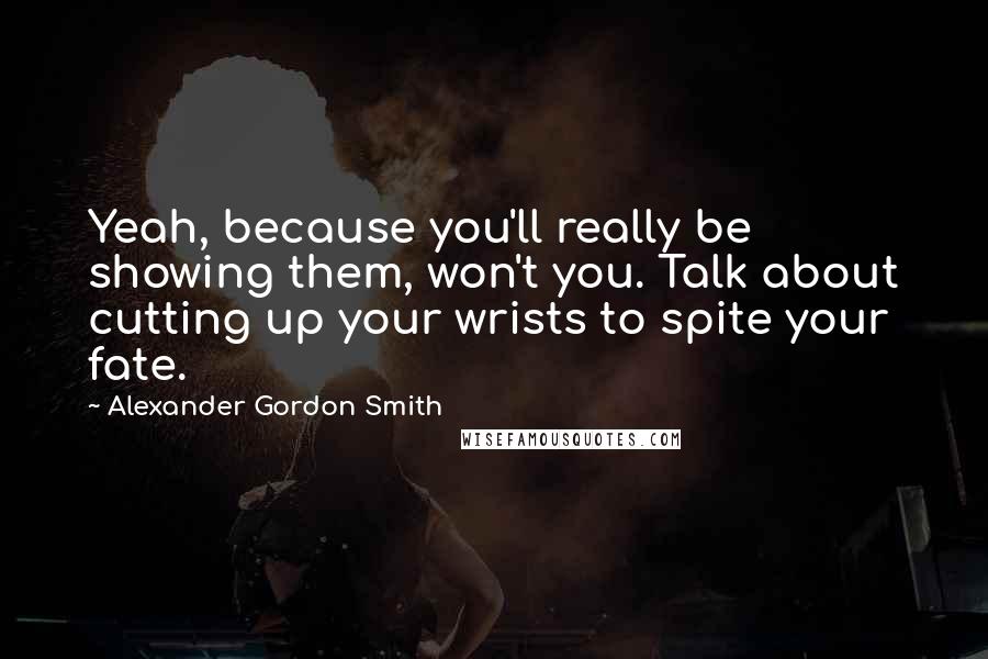 Alexander Gordon Smith quotes: Yeah, because you'll really be showing them, won't you. Talk about cutting up your wrists to spite your fate. Alexander Gordon Smith quotes: Yeah, because you'll really be showing them, won't you. Talk about cutting up your wrists to spite your fate.