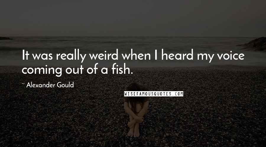 Alexander Gould quotes: It was really weird when I heard my voice coming out of a fish.