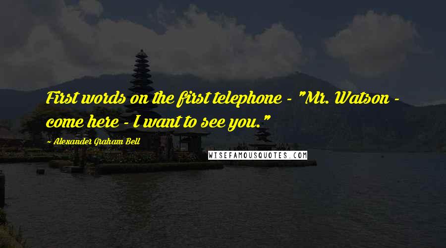 Alexander Graham Bell quotes: First words on the first telephone - "Mr. Watson - come here - I want to see you."