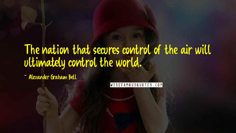 Alexander Graham Bell quotes: The nation that secures control of the air will ultimately control the world.