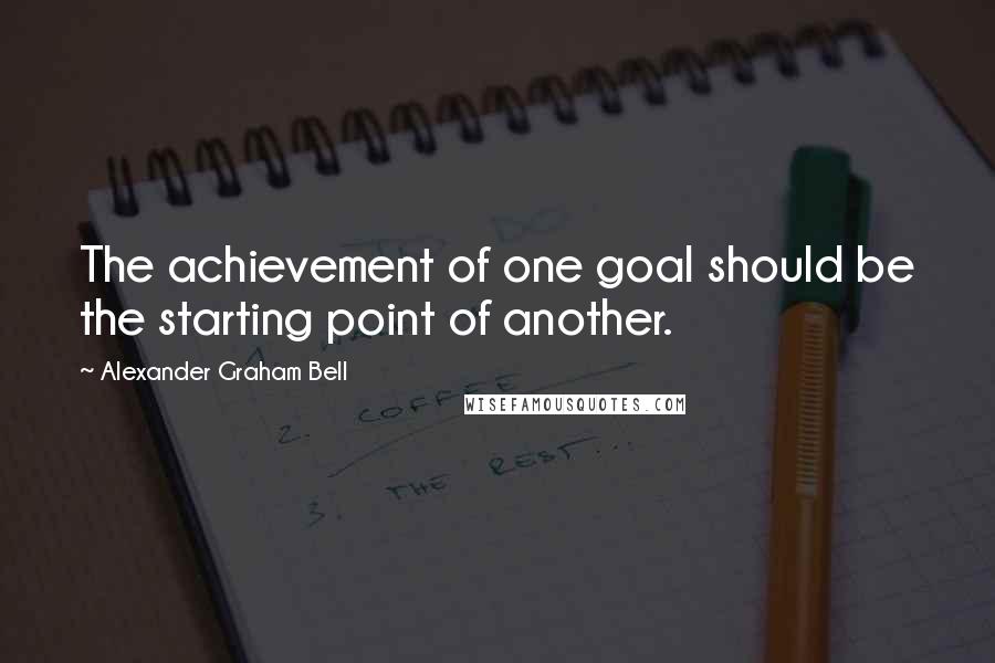 Alexander Graham Bell quotes: The achievement of one goal should be the starting point of another.