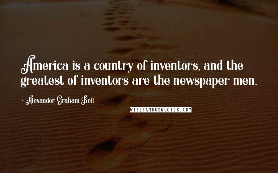 Alexander Graham Bell quotes: America is a country of inventors, and the greatest of inventors are the newspaper men.