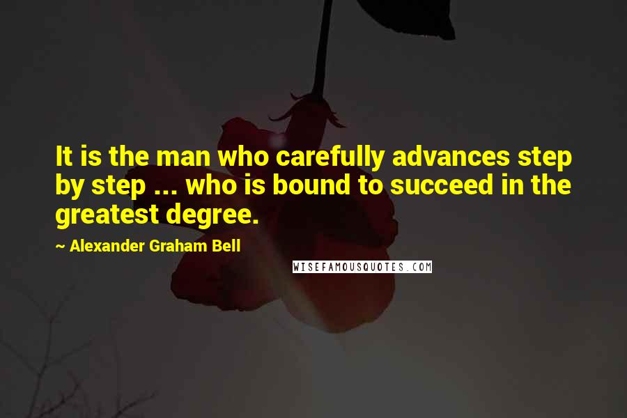 Alexander Graham Bell quotes: It is the man who carefully advances step by step ... who is bound to succeed in the greatest degree.