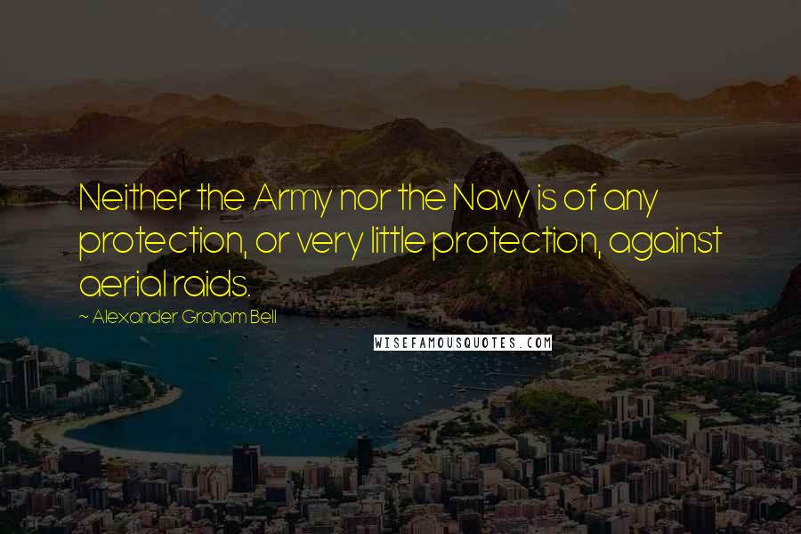 Alexander Graham Bell quotes: Neither the Army nor the Navy is of any protection, or very little protection, against aerial raids.