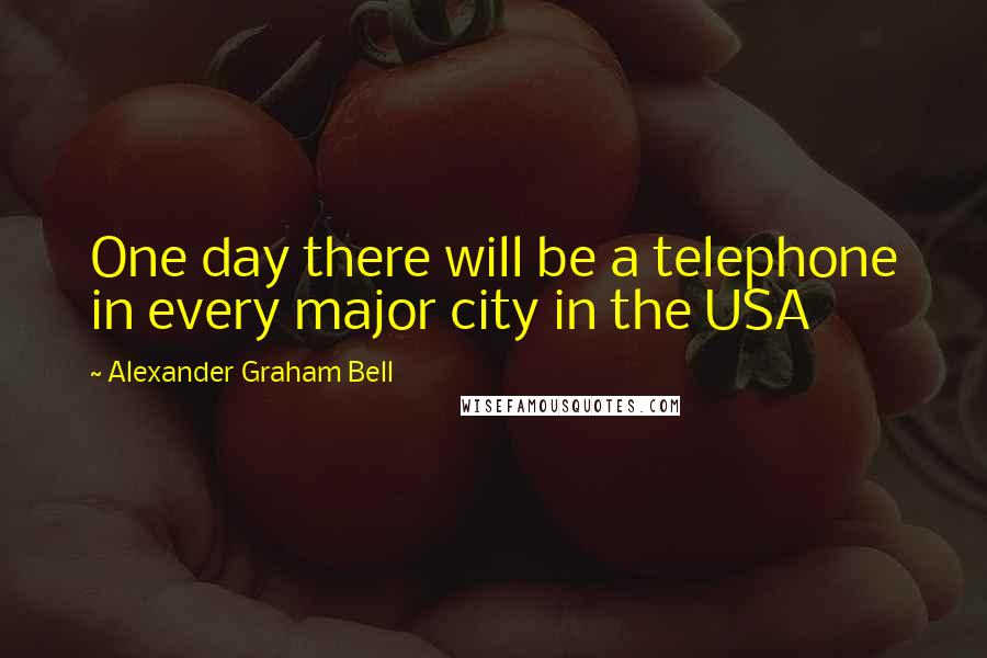 Alexander Graham Bell quotes: One day there will be a telephone in every major city in the USA