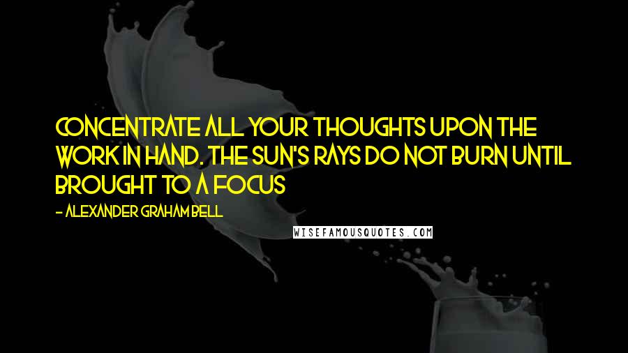 Alexander Graham Bell quotes: Concentrate all your thoughts upon the work in hand. The Sun's rays do not burn until brought to a focus