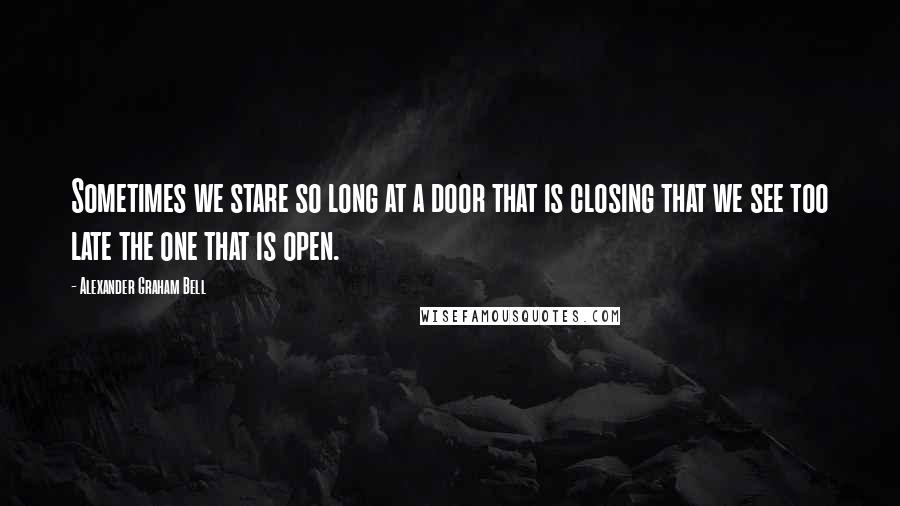 Alexander Graham Bell quotes: Sometimes we stare so long at a door that is closing that we see too late the one that is open.