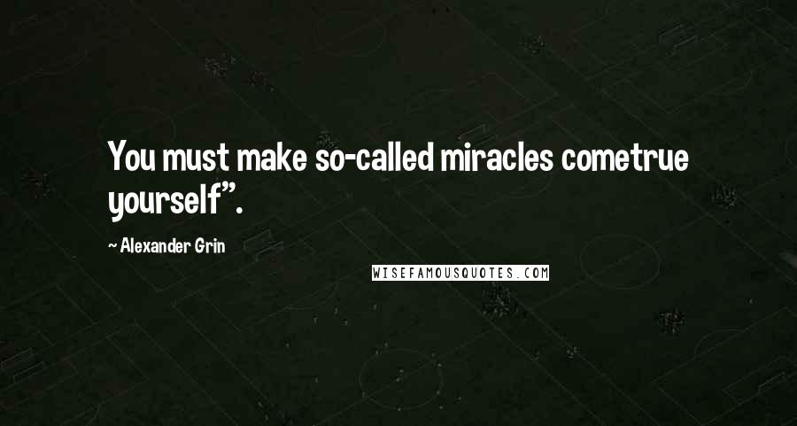Alexander Grin quotes: You must make so-called miracles cometrue yourself".