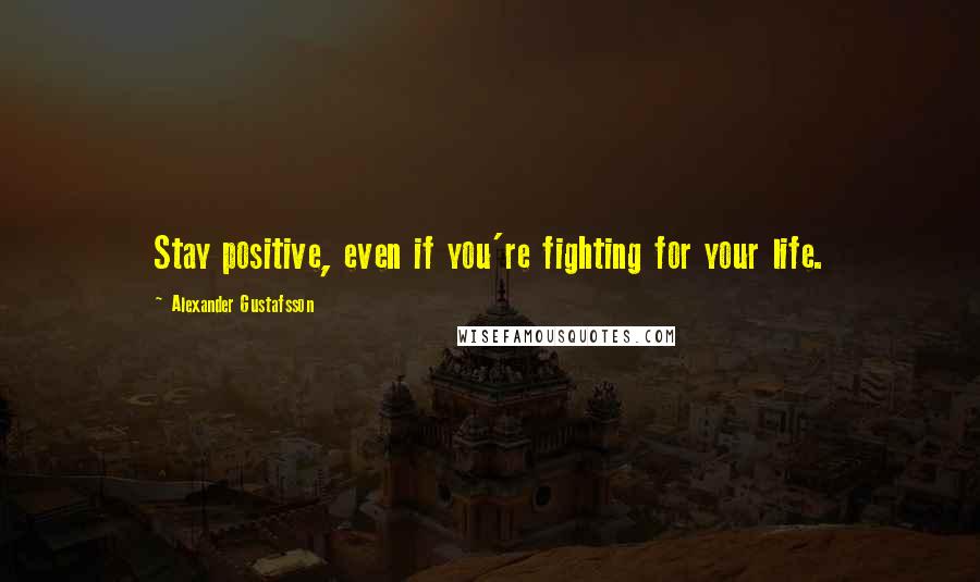 Alexander Gustafsson quotes: Stay positive, even if you're fighting for your life.