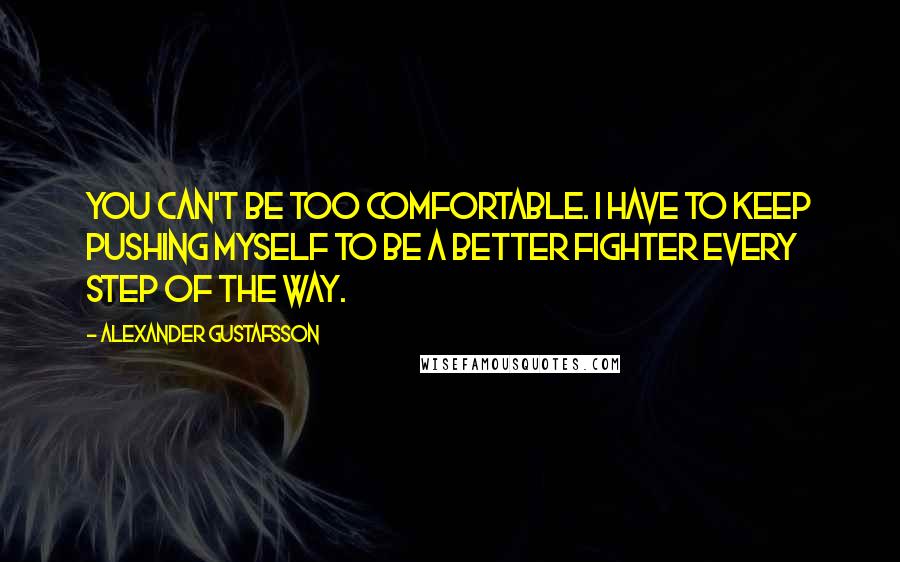 Alexander Gustafsson quotes: You can't be too comfortable. I have to keep pushing myself to be a better fighter every step of the way.