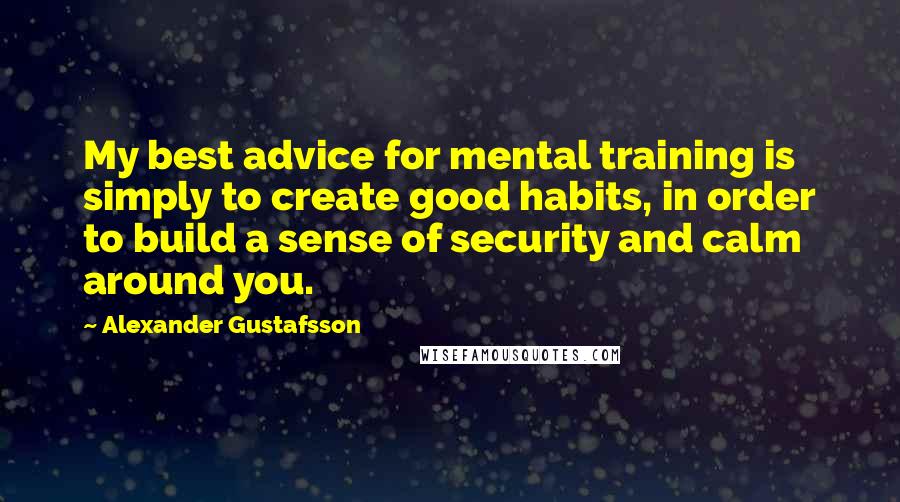 Alexander Gustafsson quotes: My best advice for mental training is simply to create good habits, in order to build a sense of security and calm around you.