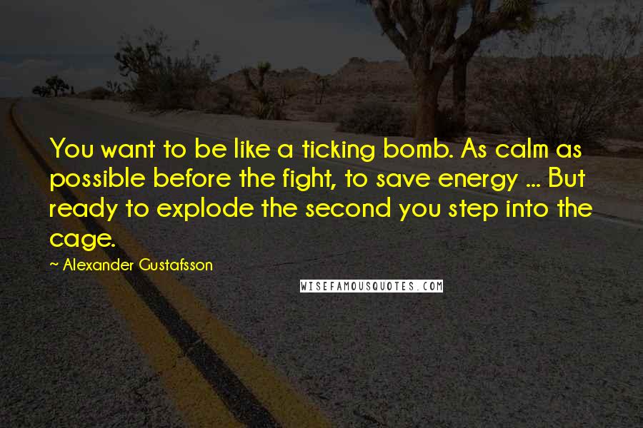 Alexander Gustafsson quotes: You want to be like a ticking bomb. As calm as possible before the fight, to save energy ... But ready to explode the second you step into the cage.