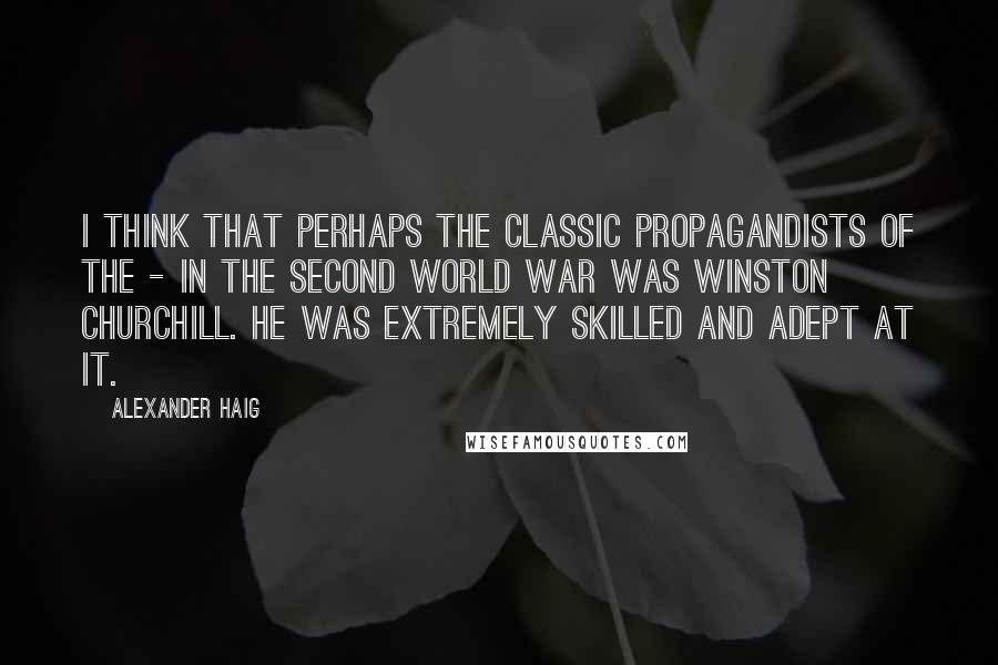 Alexander Haig quotes: I think that perhaps the classic propagandists of the - in the Second World War was Winston Churchill. He was extremely skilled and adept at it.