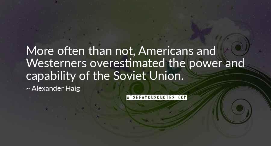 Alexander Haig quotes: More often than not, Americans and Westerners overestimated the power and capability of the Soviet Union.